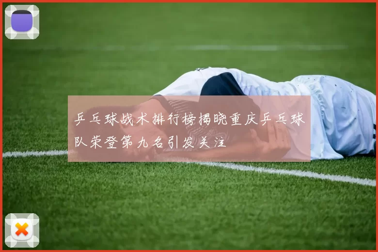 乒乓球战术排行榜揭晓重庆乒乓球队荣登第九名引发关注
