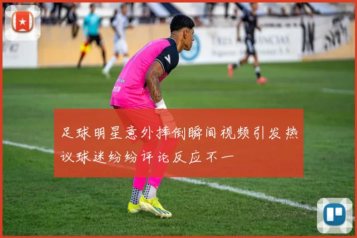 足球明星意外摔倒瞬间视频引发热议球迷纷纷评论反应不一