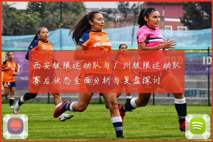 西安极限运动队与广州极限运动队赛后状态全面分析与复盘探讨