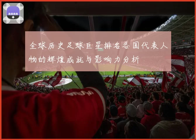 全球历史足球巨星排名各国代表人物的辉煌成就与影响力分析