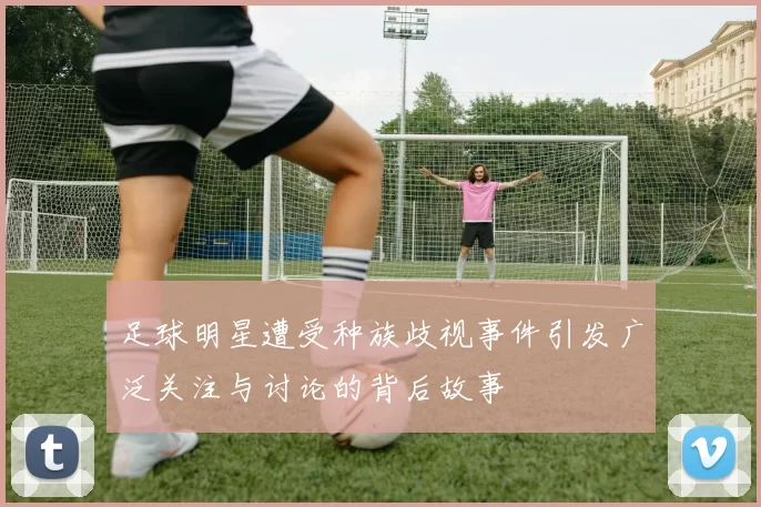 足球明星遭受种族歧视事件引发广泛关注与讨论的背后故事