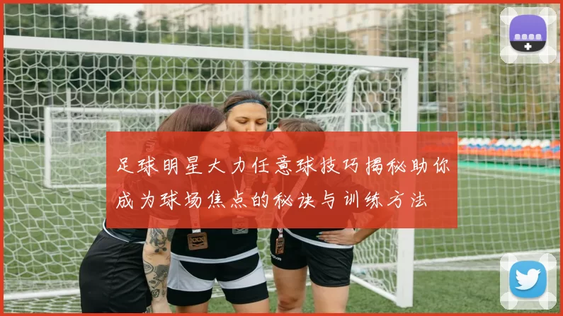 足球明星大力任意球技巧揭秘助你成为球场焦点的秘诀与训练方法