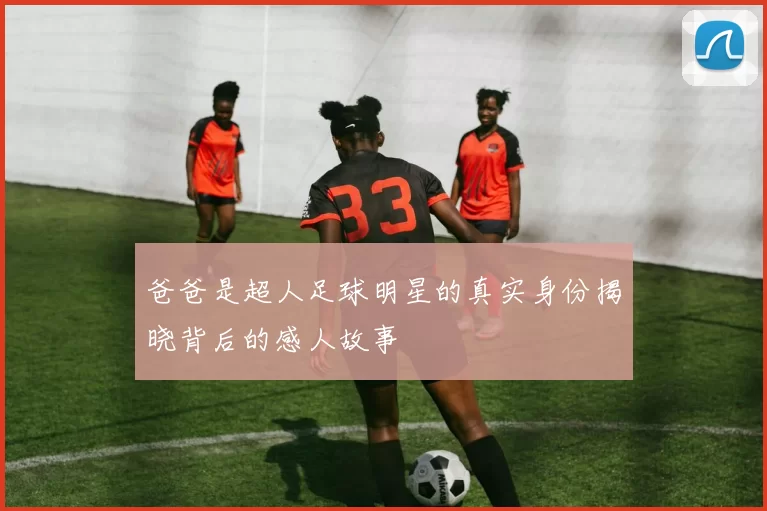 爸爸是超人足球明星的真实身份揭晓背后的感人故事