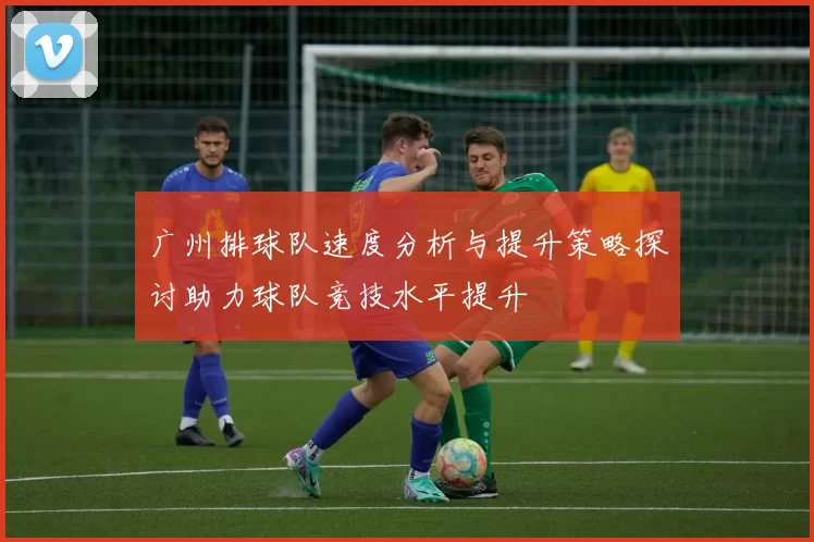 广州排球队速度分析与提升策略探讨助力球队竞技水平提升