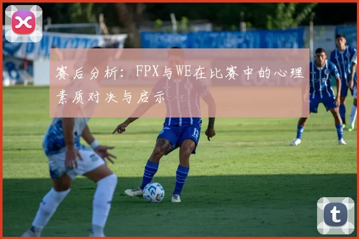 赛后分析：FPX与WE在比赛中的心理素质对决与启示