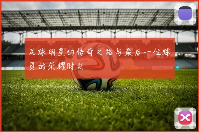 足球明星的传奇之路与最后一位球员的荣耀时刻