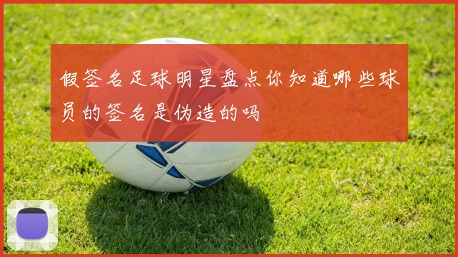 假签名足球明星盘点你知道哪些球员的签名是伪造的吗