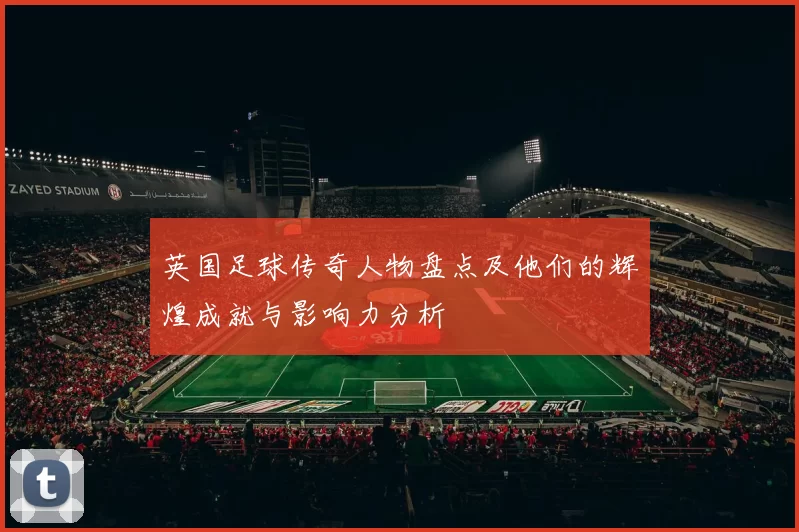 英国足球传奇人物盘点及他们的辉煌成就与影响力分析
