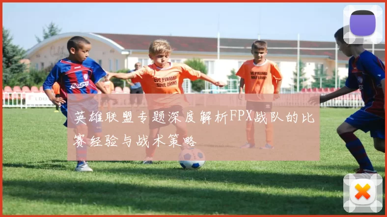 英雄联盟专题深度解析FPX战队的比赛经验与战术策略