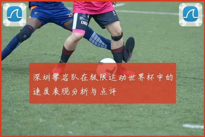 深圳攀岩队在极限运动世界杯中的速度表现分析与点评